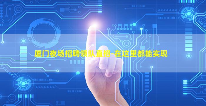 厦门夜场招聘领队直招-在这里都能实现